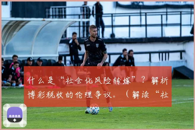 什么是“社会化风险转嫁”？解析博彩税收的伦理争议。（解读“社会化风险转嫁”：博彩税收的伦理困境）