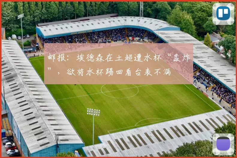 邮报：埃德森在土超遭水杯“轰炸”，欲将水杯踢回看台表不满