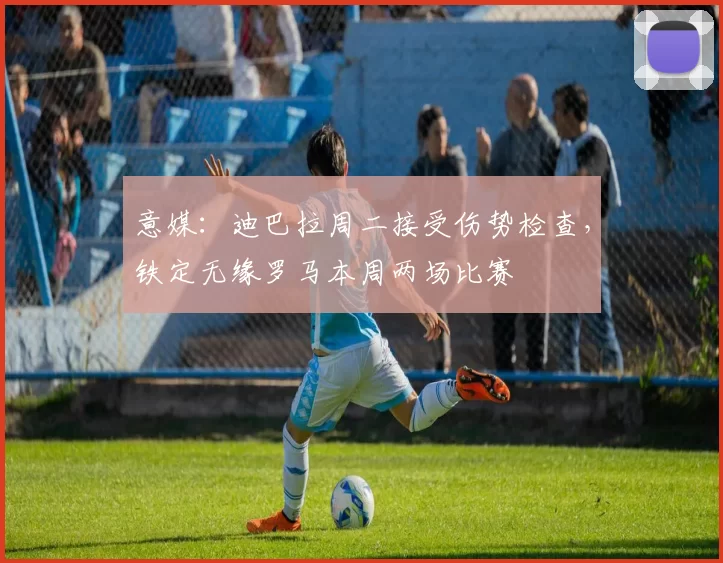 意媒：迪巴拉周二接受伤势检查，铁定无缘罗马本周两场比赛