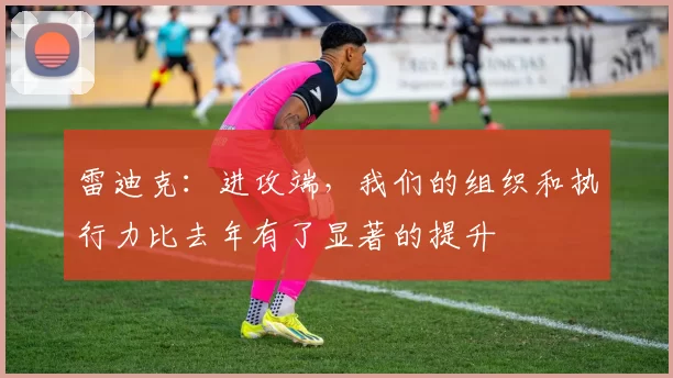 雷迪克：进攻端，我们的组织和执行力比去年有了显著的提升