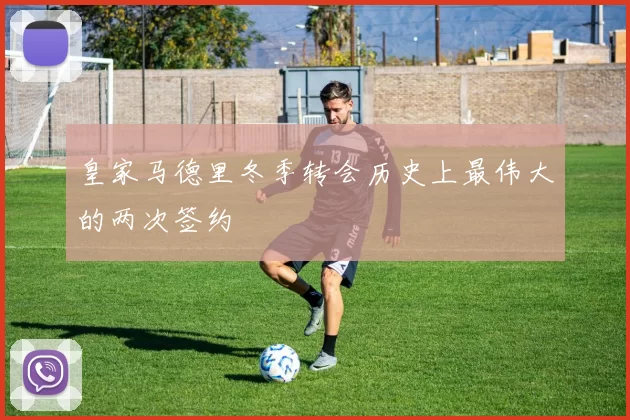 皇家马德里冬季转会历史上最伟大的两次签约