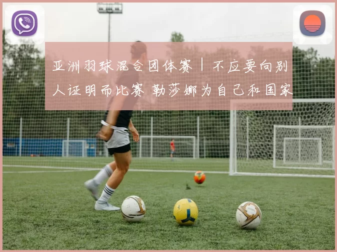 亚洲羽球混合团体赛｜不应要向别人证明而比赛 勒莎娜为自己和国家而战