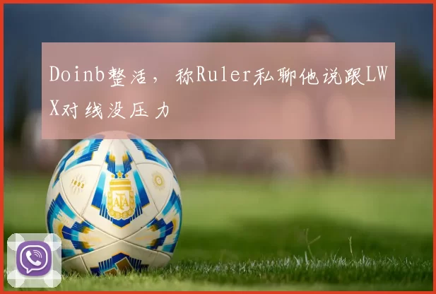 Doinb整活，称Ruler私聊他说跟LWX对线没压力