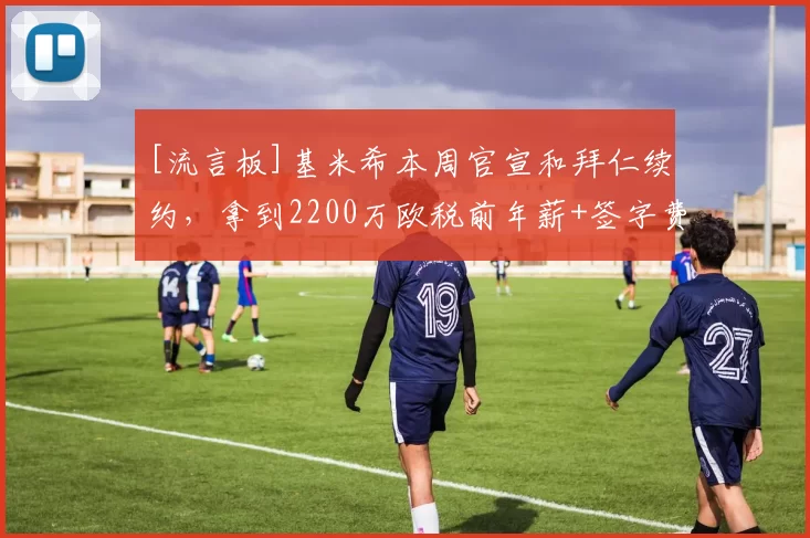 [流言板]基米希本周官宣和拜仁续约，拿到2200万欧税前年薪+签字费37亮111回复