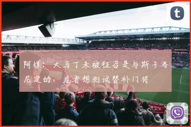 阿媒：大马丁未被征召是与斯卡洛尼定的，后者想测试替补门将
