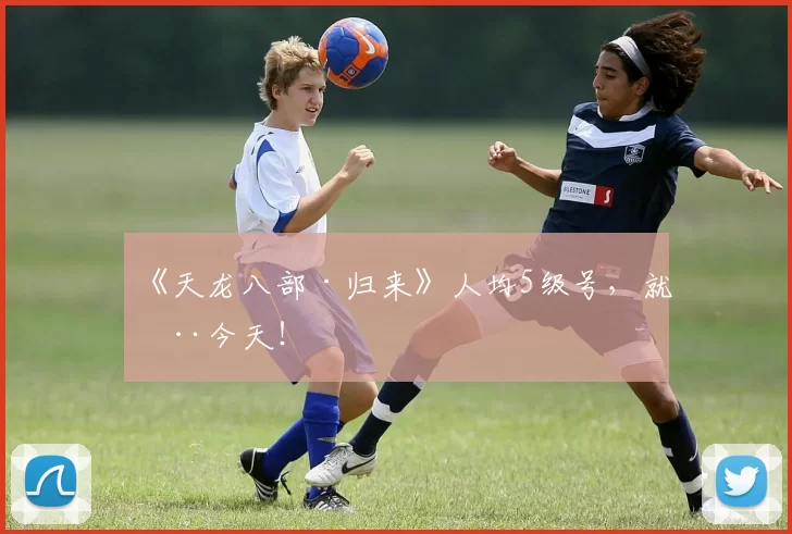 《天龙八部·归来》人均5级号，就在今天！