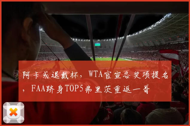 阿卡或退戴杯，WTA官宣各奖项提名，FAA跻身TOP5弗里茨重返一哥