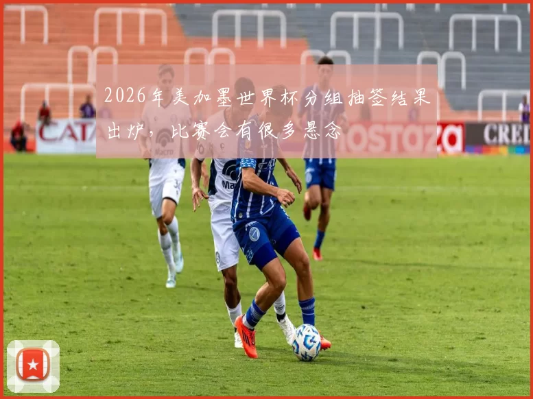 2026年美加墨世界杯分组抽签结果出炉，比赛会有很多悬念