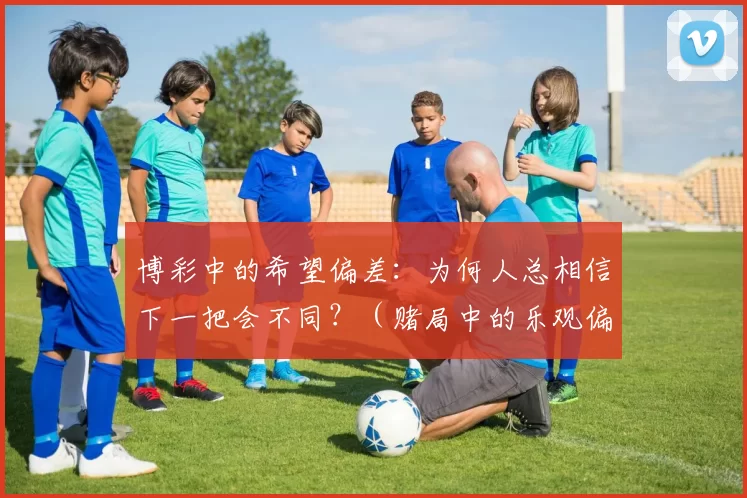 博彩中的希望偏差：为何人总相信下一把会不同？（赌局中的乐观偏误：为什么我们总以为下一把能赢？）