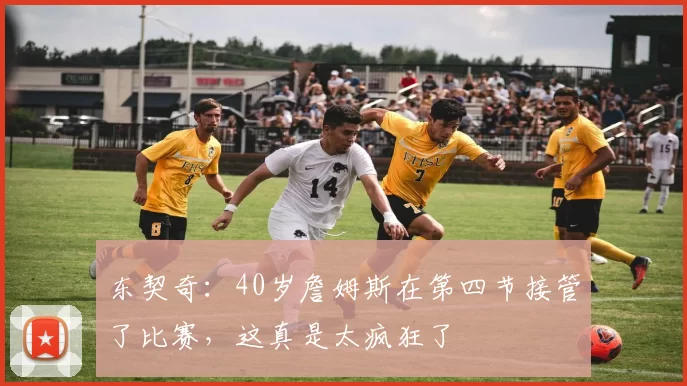 东契奇：40岁詹姆斯在第四节接管了比赛，这真是太疯狂了