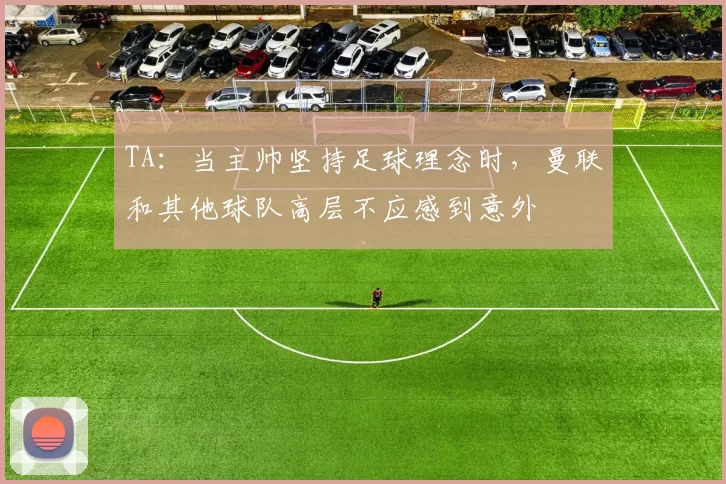 TA：当主帅坚持足球理念时，曼联和其他球队高层不应感到意外