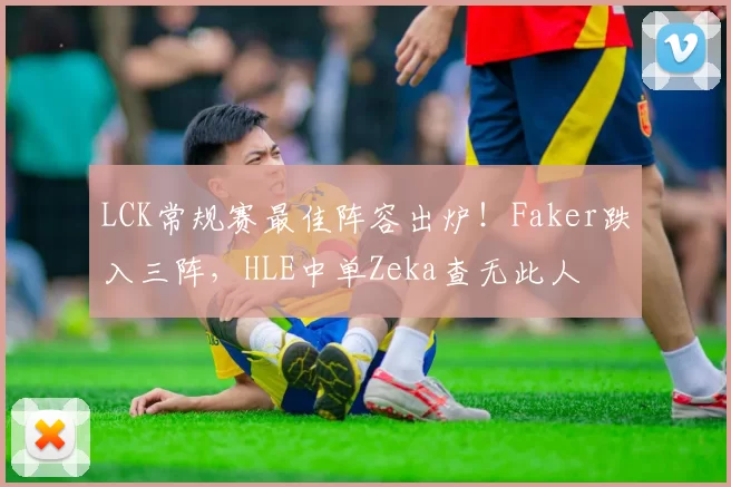 LCK常规赛最佳阵容出炉！Faker跌入三阵，HLE中单Zeka查无此人