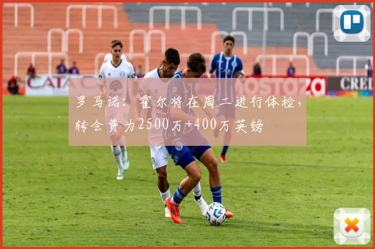 罗马诺：霍尔将在周二进行体检，转会费为2500万+400万英镑