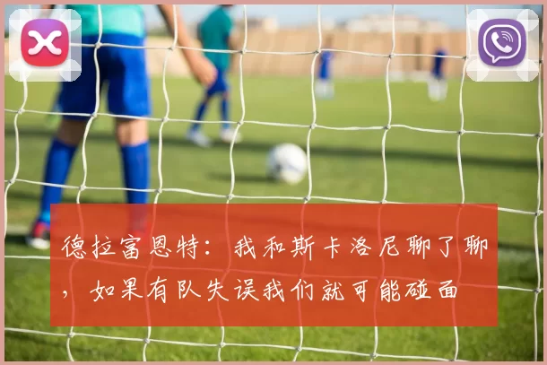 德拉富恩特：我和斯卡洛尼聊了聊，如果有队失误我们就可能碰面
