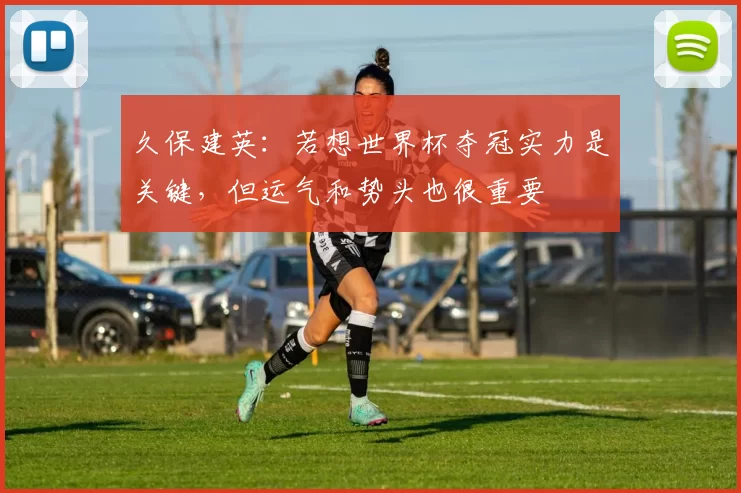 久保建英：若想世界杯夺冠实力是关键，但运气和势头也很重要