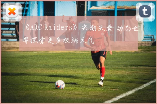《ARC Raiders》寒潮来袭 动态世界探索更多极端天气