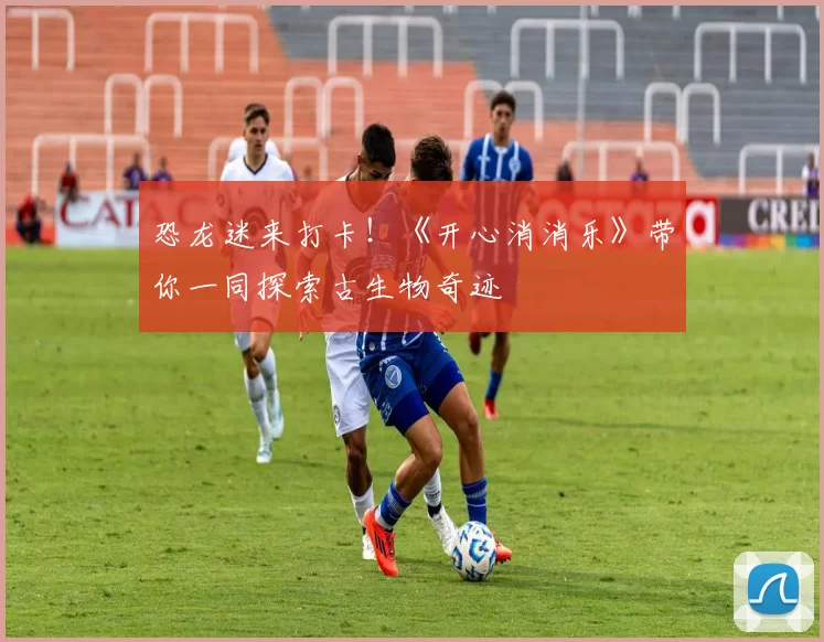 恐龙迷来打卡！《开心消消乐》带你一同探索古生物奇迹