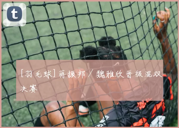 [羽毛球]蒋振邦／魏雅欣晋级混双决赛