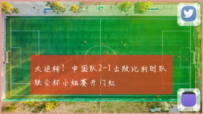 大逆转！中国队2-1击败比利时队 联合杯小组赛开门红