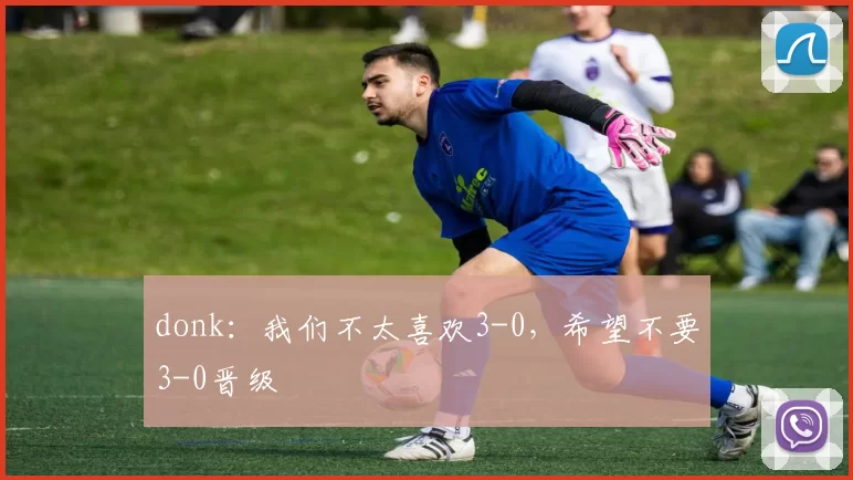 donk：我们不太喜欢3-0，希望不要3-0晋级