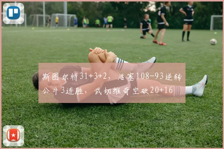 斯图尔特31+3+2，活塞108-93逆转公牛3连胜，武切维奇空砍20+16