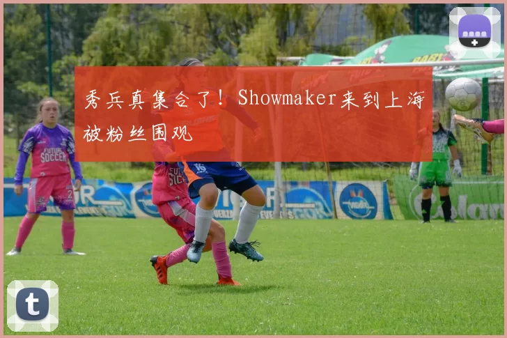 秀兵真集合了！Showmaker来到上海被粉丝围观