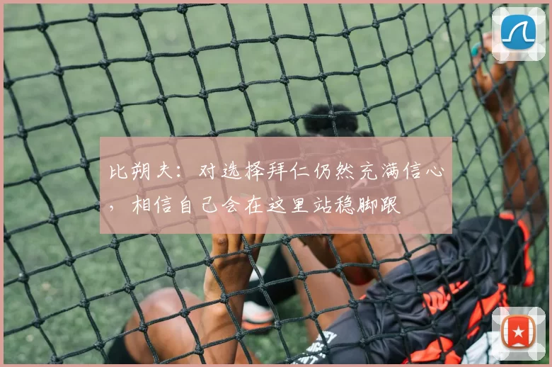 比朔夫：对选择拜仁仍然充满信心，相信自己会在这里站稳脚跟