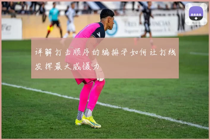 详解打击顺序的编排学如何让打线发挥最大威慑力