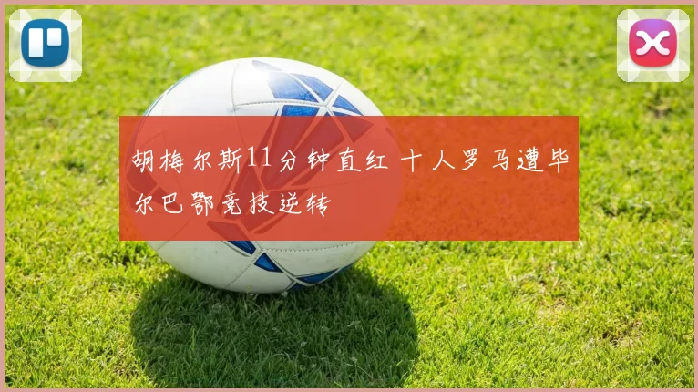 胡梅尔斯11分钟直红 十人罗马遭毕尔巴鄂竞技逆转