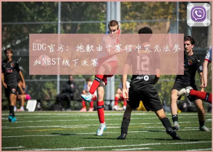 EDG官方：抱歉由于赛程冲突无法参加NEST线下决赛