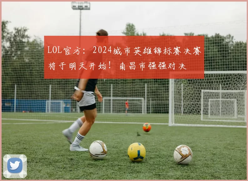 LOL官方：2024城市英雄锦标赛决赛将于明天开始！南昌市强强对决