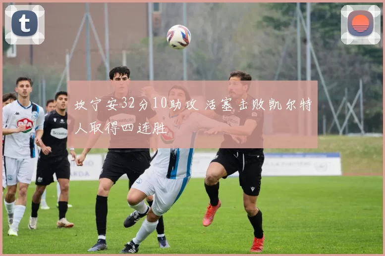 坎宁安32分10助攻 活塞击败凯尔特人取得四连胜