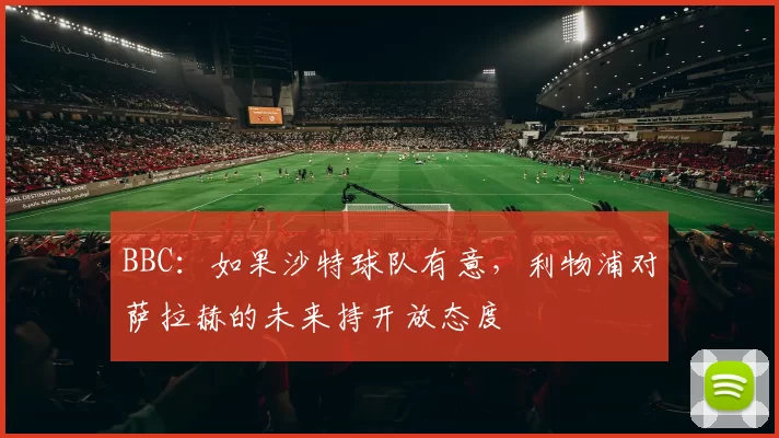 BBC：如果沙特球队有意，利物浦对萨拉赫的未来持开放态度