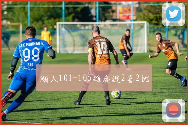 湖人101-105雄鹿迎2喜2忧