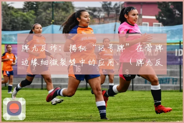 牌九反诈：揭秘“记号牌”在骨牌边缘细微裂缝中的应用。（牌九反作弊：骨牌边缘微裂纹“记号牌”手法曝光）