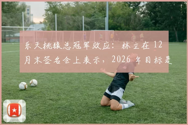 乐天桃猿总冠军效应：林立在 12 月末签名会上表示，2026 年目标是挑战 CPBL 第一个三连霸