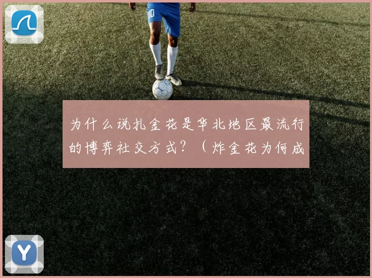为什么说扎金花是华北地区最流行的博弈社交方式？（炸金花为何成为华北最受欢迎的社交博弈方式？）