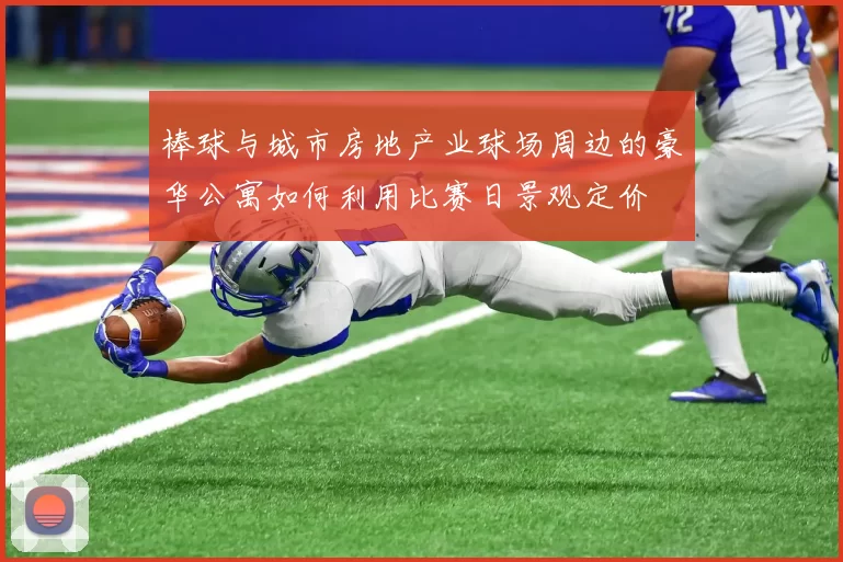 棒球与城市房地产业球场周边的豪华公寓如何利用比赛日景观定价
