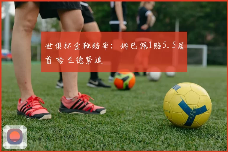 世俱杯金靴赔率：姆巴佩1赔5.5居首 哈兰德紧追